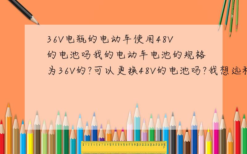 36V电瓶的电动车使用48V的电池吗我的电动车电池的规格为36V的?可以更换48V的电池吗?我想远程跑得远一点48V的电池会不会比36V的在外观体积上大啊?