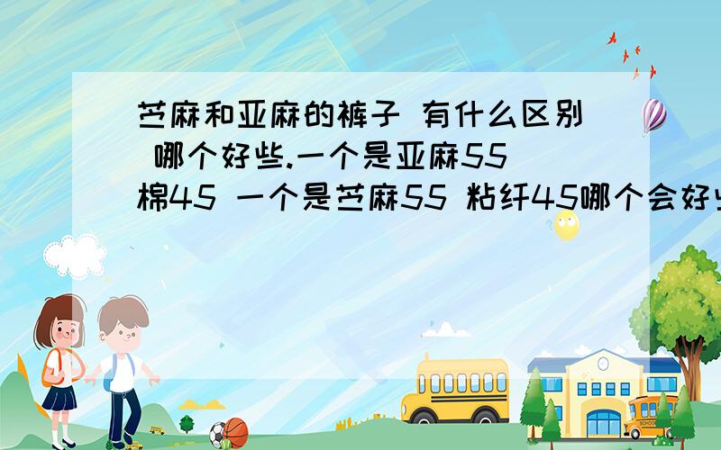 苎麻和亚麻的裤子 有什么区别 哪个好些.一个是亚麻55 棉45 一个是苎麻55 粘纤45哪个会好些呢.