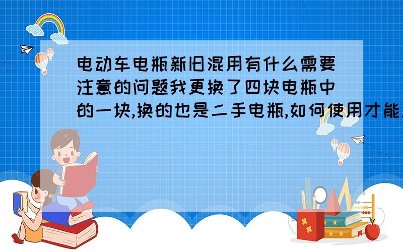 电动车电瓶新旧混用有什么需要注意的问题我更换了四块电瓶中的一块,换的也是二手电瓶,如何使用才能避免电瓶再次损坏