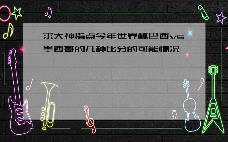 求大神指点今年世界杯巴西vs墨西哥的几种比分的可能情况