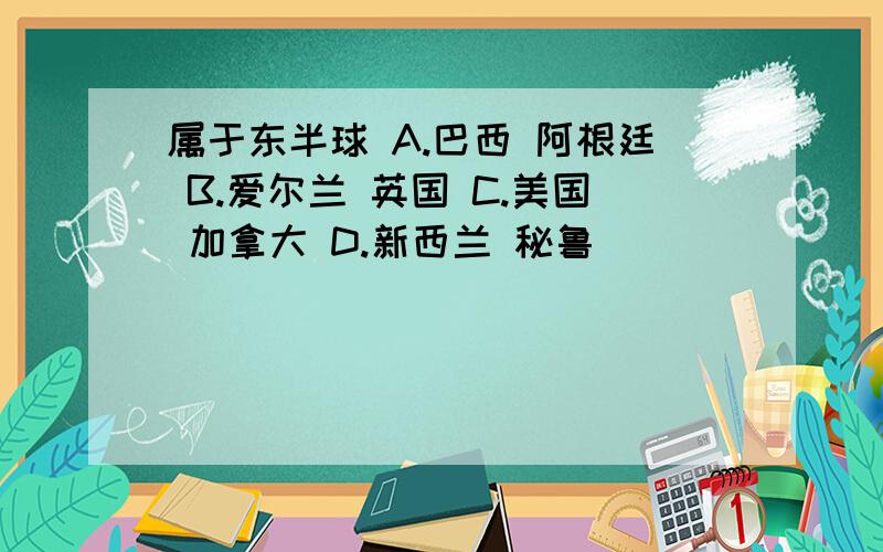 属于东半球 A.巴西 阿根廷 B.爱尔兰 英国 C.美国 加拿大 D.新西兰 秘鲁