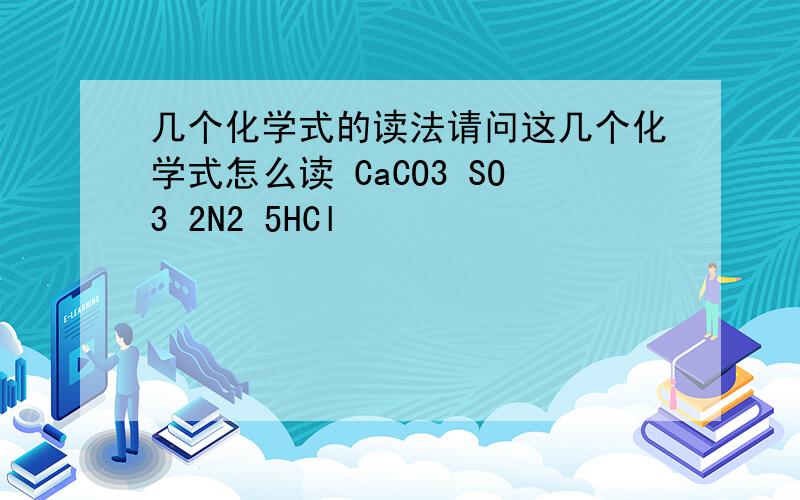 几个化学式的读法请问这几个化学式怎么读 CaCO3 SO3 2N2 5HCl