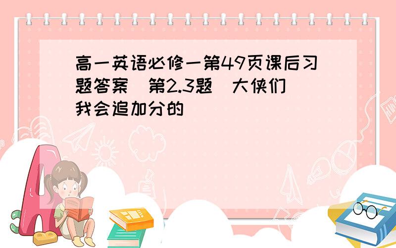 高一英语必修一第49页课后习题答案（第2.3题）大侠们 我会追加分的