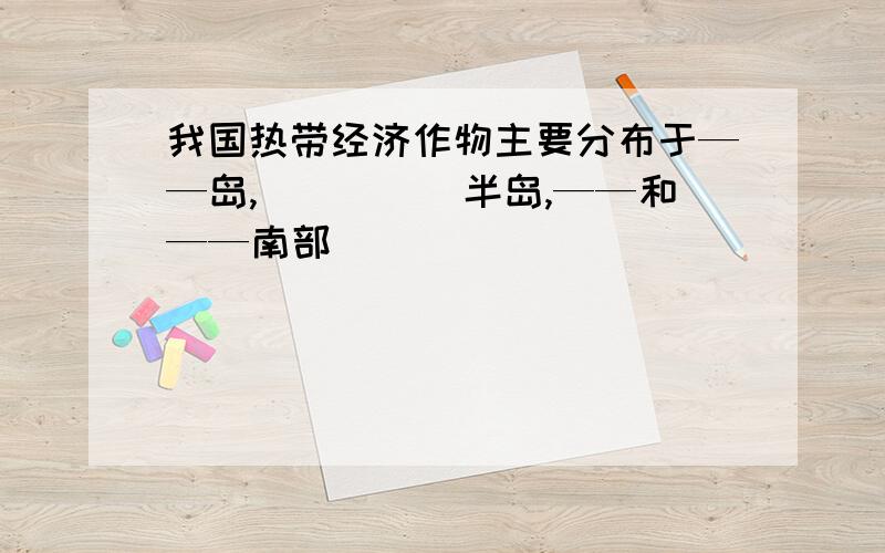 我国热带经济作物主要分布于——岛,_____半岛,——和——南部