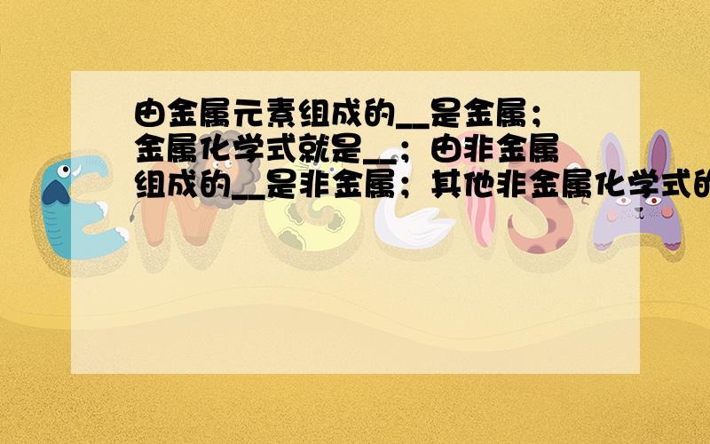 由金属元素组成的__是金属；金属化学式就是__；由非金属组成的__是非金属；其他非金属化学式的写法是__