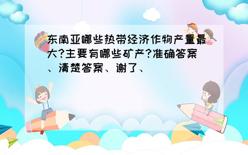 东南亚哪些热带经济作物产量最大?主要有哪些矿产?准确答案、清楚答案、谢了、