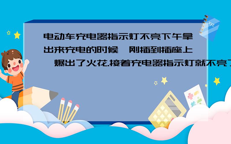 电动车充电器指示灯不亮下午拿出来充电的时候,刚插到插座上,爆出了火花.接着充电器指示灯就不亮了.请问什么原因,.