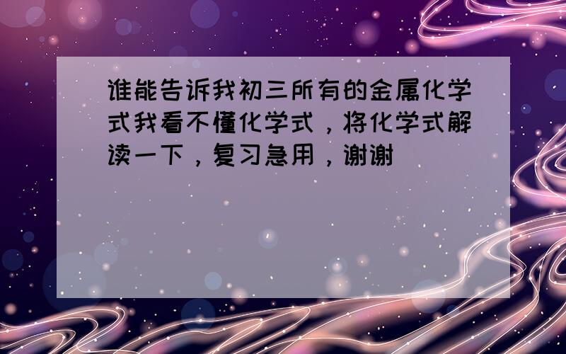 谁能告诉我初三所有的金属化学式我看不懂化学式，将化学式解读一下，复习急用，谢谢