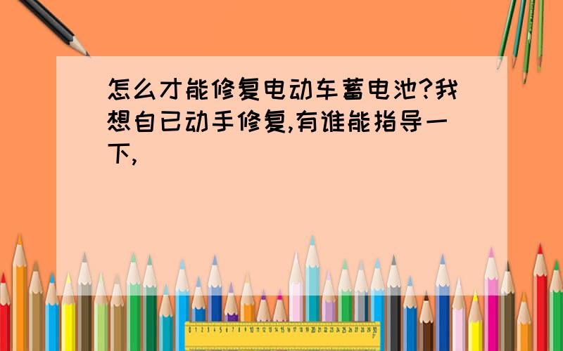 怎么才能修复电动车蓄电池?我想自已动手修复,有谁能指导一下,