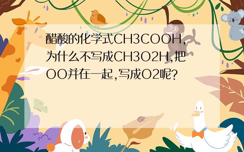 醋酸的化学式CH3COOH,为什么不写成CH3O2H,把OO并在一起,写成O2呢?