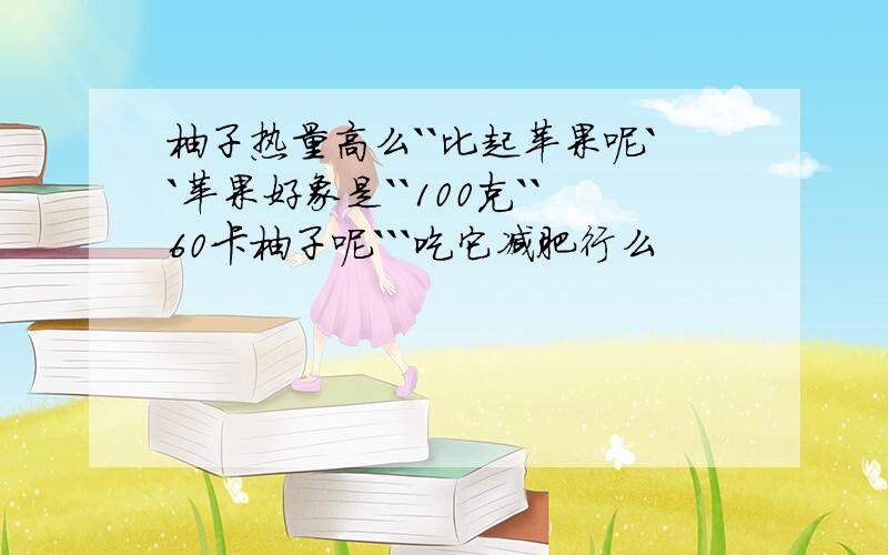 柚子热量高么``比起苹果呢``苹果好象是``100克``60卡柚子呢```吃它减肥行么