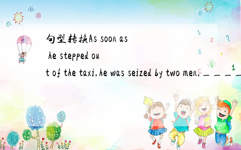 句型转换As soon as he stepped out of the taxi,he was seized by two men,_______ _______he stepped out of the taxi,he was seized by two men.完成句子他们向着那山艰难地走去,寻找那失踪的孩子.They _____ _____ _____to the mountain