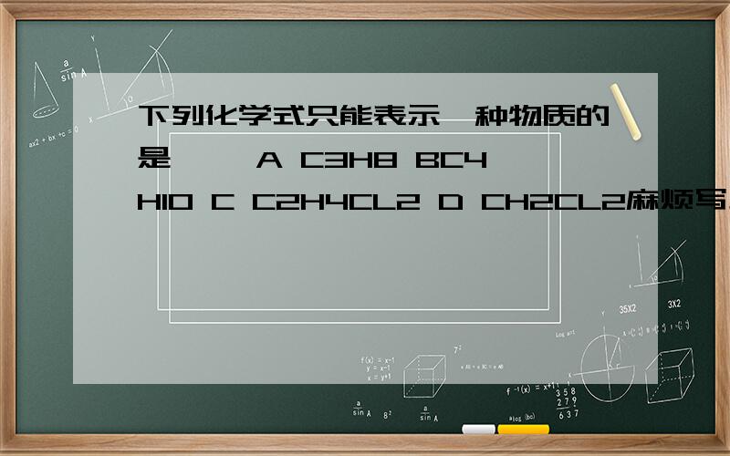 下列化学式只能表示一种物质的是〔〕 A C3H8 BC4H10 C C2H4CL2 D CH2CL2麻烦写上过程 答案好像含有D