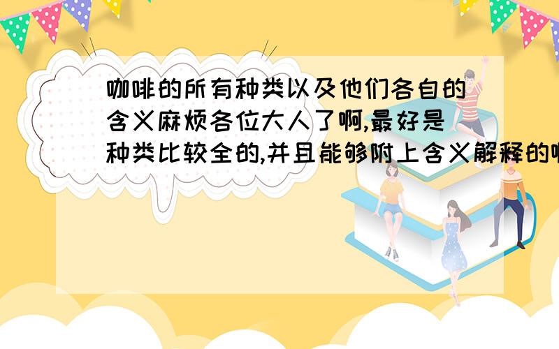 咖啡的所有种类以及他们各自的含义麻烦各位大人了啊,最好是种类比较全的,并且能够附上含义解释的啊,其实就是指咖啡的成品有哪些种类,并且每一个种类他所代表的意思是什么,