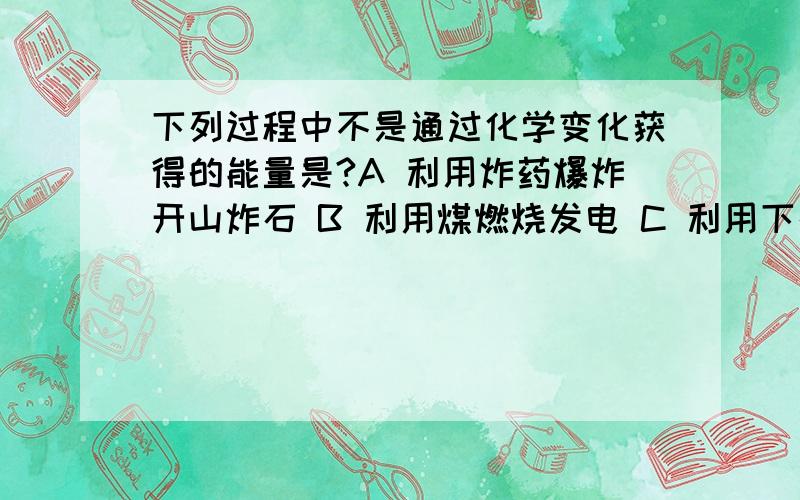 下列过程中不是通过化学变化获得的能量是?A 利用炸药爆炸开山炸石 B 利用煤燃烧发电 C 利用下列过程中不是通过化学变化获得的能量是?A 利用炸药爆炸开山炸石 B 利用煤燃烧发电 C 利用汽