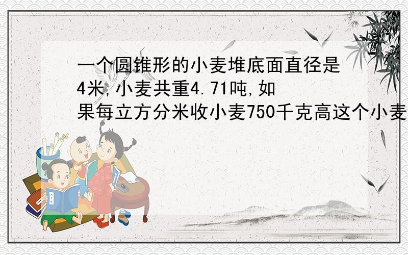 一个圆锥形的小麦堆底面直径是4米,小麦共重4.71吨,如果每立方分米收小麦750千克高这个小麦堆高为多少米