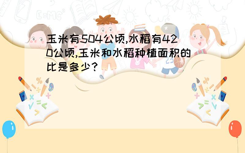 玉米有504公顷,水稻有420公顷,玉米和水稻种植面积的比是多少?