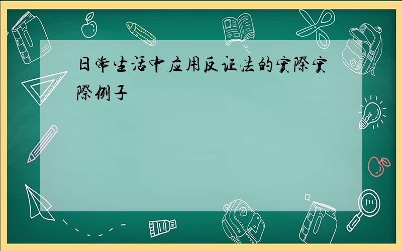 日常生活中应用反证法的实际实际例子