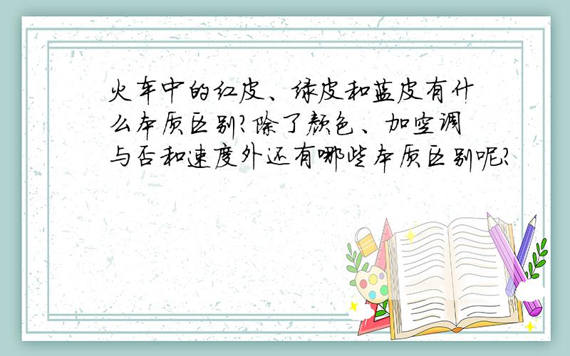 火车中的红皮、绿皮和蓝皮有什么本质区别?除了颜色、加空调与否和速度外还有哪些本质区别呢?