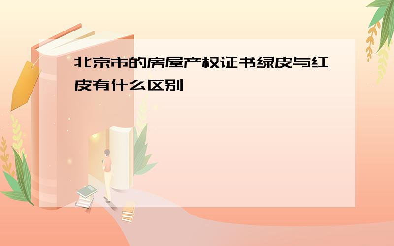 北京市的房屋产权证书绿皮与红皮有什么区别