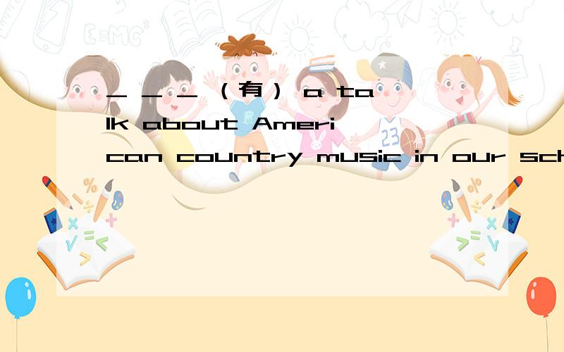 _ _ _ （有） a talk about American country music in our school night.