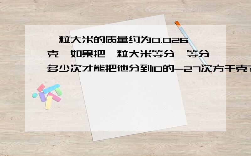 一粒大米的质量约为0.026克,如果把一粒大米等分,等分多少次才能把他分到10的-27次方千克?第2次4个