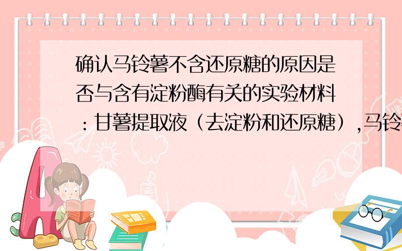 确认马铃薯不含还原糖的原因是否与含有淀粉酶有关的实验材料：甘薯提取液（去淀粉和还原糖）,马铃薯提取液（去淀粉）,菲林试剂,双缩脲试剂,质量分数为3%的淀粉溶液和3%的蔗糖溶液.第