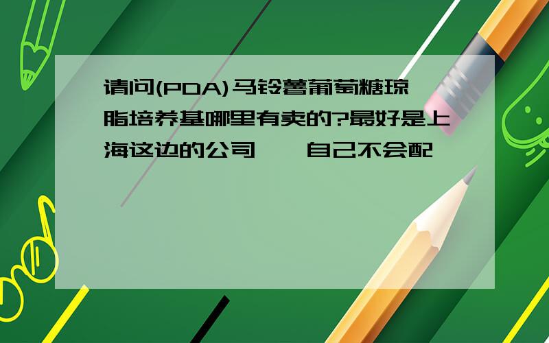 请问(PDA)马铃薯葡萄糖琼脂培养基哪里有卖的?最好是上海这边的公司、、自己不会配