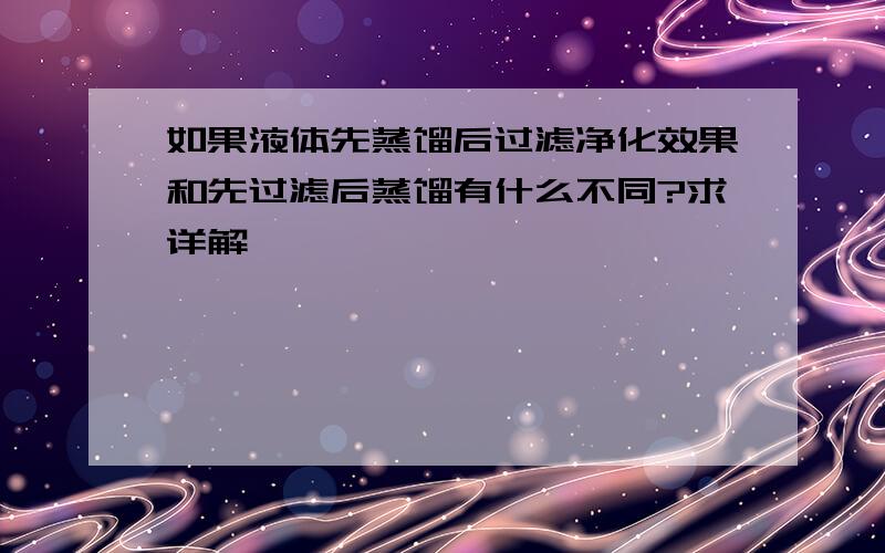 如果液体先蒸馏后过滤净化效果和先过滤后蒸馏有什么不同?求详解