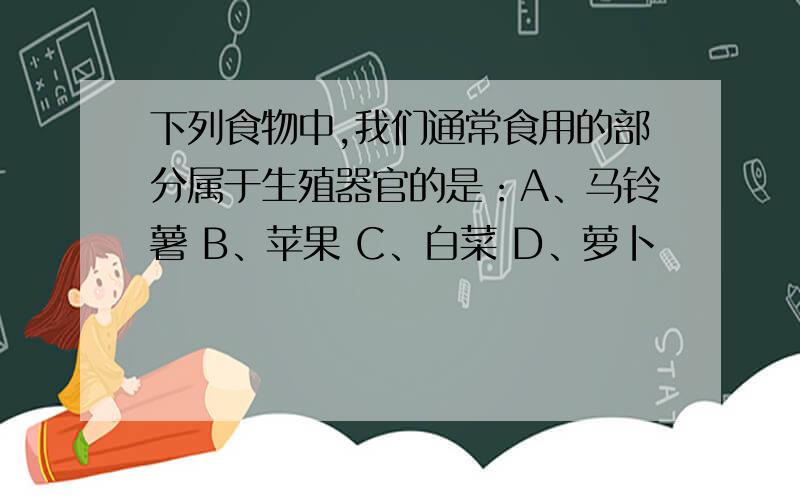 下列食物中,我们通常食用的部分属于生殖器官的是：A、马铃薯 B、苹果 C、白菜 D、萝卜