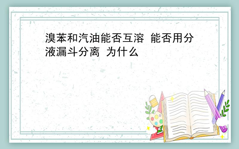 溴苯和汽油能否互溶 能否用分液漏斗分离 为什么