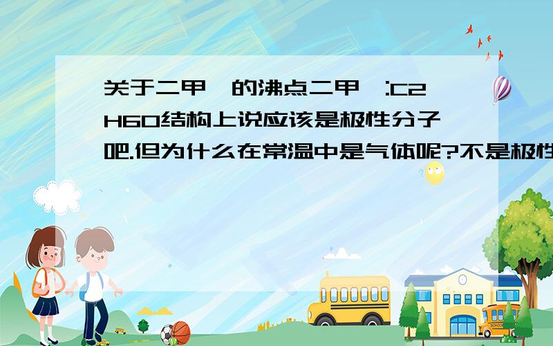 关于二甲醚的沸点二甲醚:C2H6O结构上说应该是极性分子吧.但为什么在常温中是气体呢?不是极性分子都是比较高的沸点吗?(比如水和酒精)