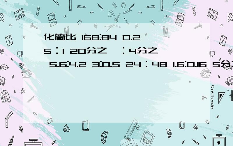 化简比 168:84 0.25：1 20分之一：4分之一 5.6:4.2 3:0.5 24：48 1.6:0.16 5分之三：9分之一拜托了.