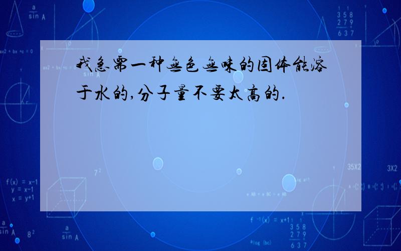 我急需一种无色无味的固体能溶于水的,分子量不要太高的.