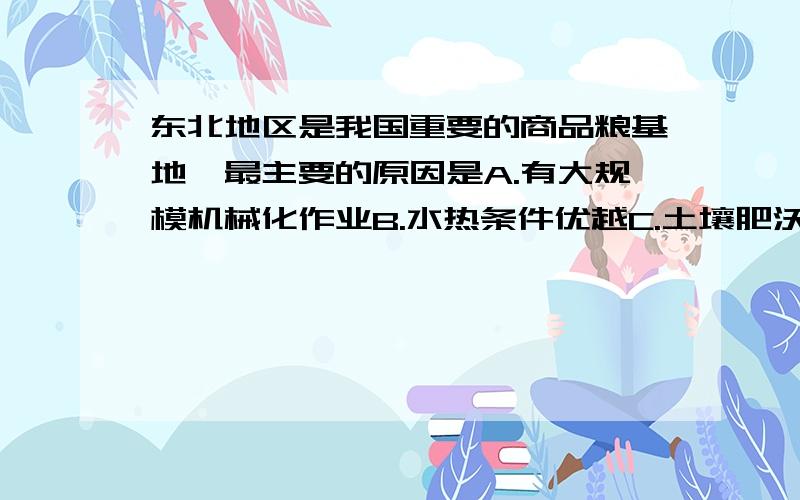 东北地区是我国重要的商品粮基地,最主要的原因是A.有大规模机械化作业B.水热条件优越C.土壤肥沃,人口众多D.人多地少,人均耕地多