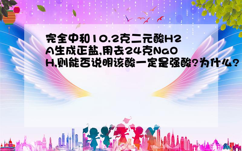 完全中和10.2克二元酸H2A生成正盐,用去24克NaOH,则能否说明该酸一定是强酸?为什么?