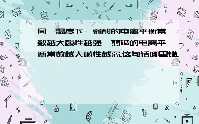 同一温度下,弱酸的电离平衡常数越大酸性越强,弱碱的电离平衡常数越大碱性越弱.这句话哪里错.