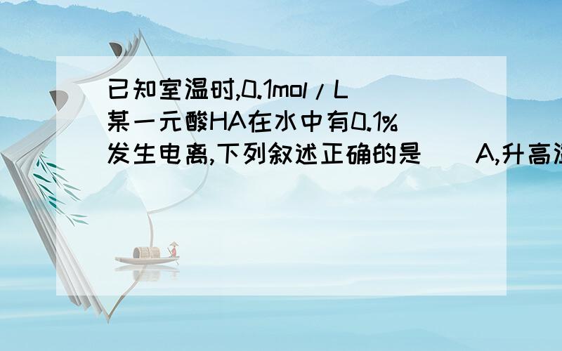 已知室温时,0.1mol/L某一元酸HA在水中有0.1%发生电离,下列叙述正确的是（）A,升高温度,溶液的PH增大B,由HA电离出的c(H+)约为水电离出的c(H+)的10的6次方倍