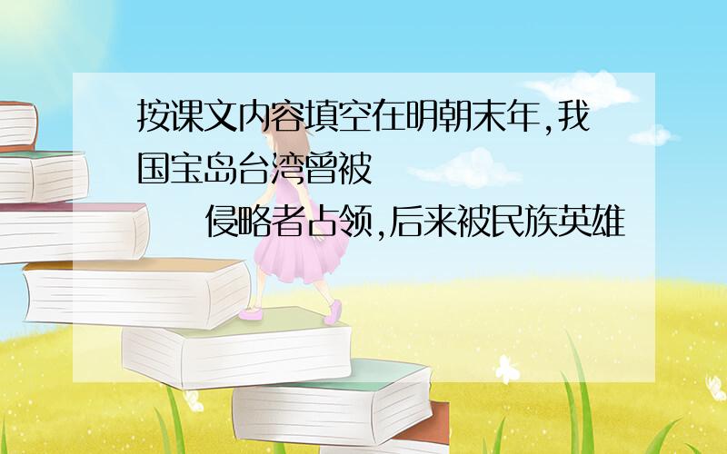 按课文内容填空在明朝末年,我国宝岛台湾曾被            侵略者占领,后来被民族英雄          收复.收复后,他通过             和              等措施积极建设台湾.霍金     岁时患上了卢伽雷氏症,不