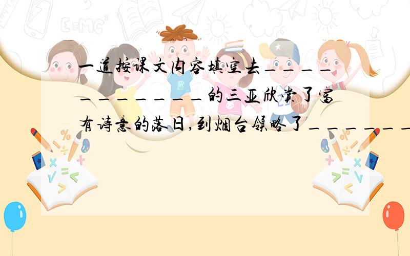 一道按课文内容填空去___________的三亚欣赏了富有诗意的落日,到烟台领略了________的海上景观.