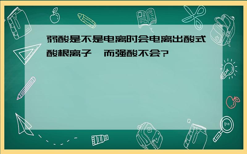 弱酸是不是电离时会电离出酸式酸根离子,而强酸不会?