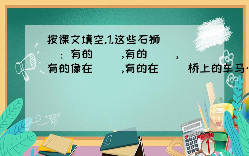 按课文填空.1.这些石狮（ ）：有的（ ）,有的（ ）,有的像在（ ）,有的在（ ）桥上的车马……真是千姿百态,（ ）.2.桥东的碑亭内立一块汉白玉碑,上面刻着清朝乾隆皇帝的“ ”四个大字,为