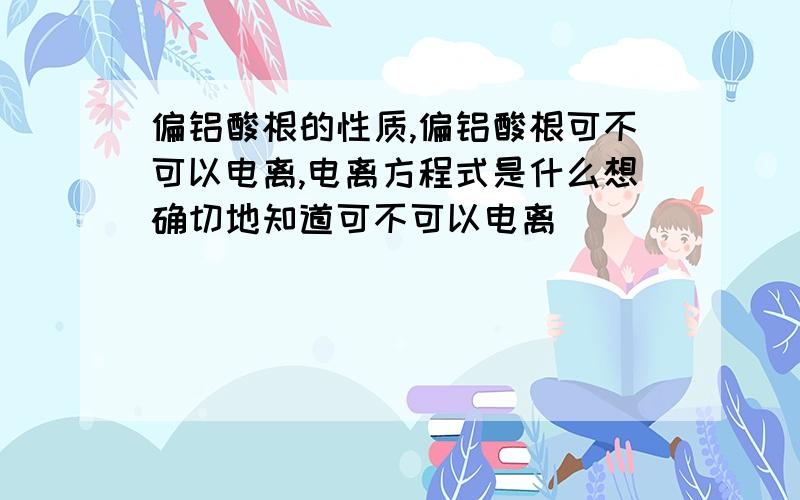 偏铝酸根的性质,偏铝酸根可不可以电离,电离方程式是什么想确切地知道可不可以电离