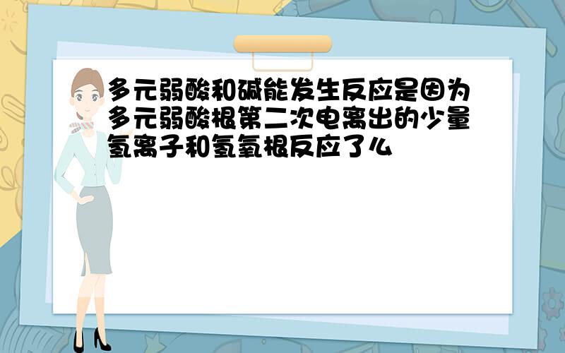 多元弱酸和碱能发生反应是因为多元弱酸根第二次电离出的少量氢离子和氢氧根反应了么