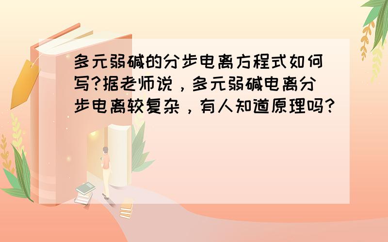 多元弱碱的分步电离方程式如何写?据老师说，多元弱碱电离分步电离较复杂，有人知道原理吗？