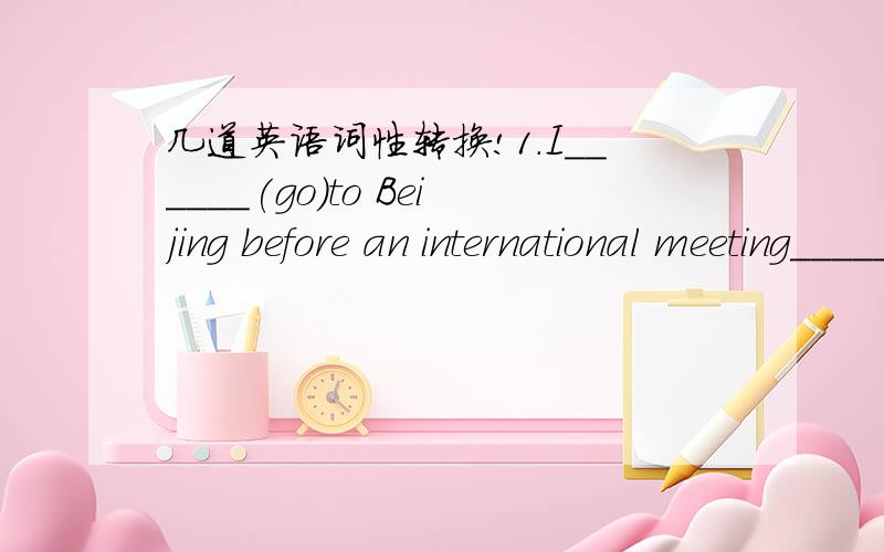 几道英语词性转换!1.I______(go)to Beijing before an international meeting______(begin)in September.I______(invite)by CCTV recently.2.Shanghai______(change)greatly in the past ao years.3.Lost time______(never,find)again.4.This kind of motorcycl