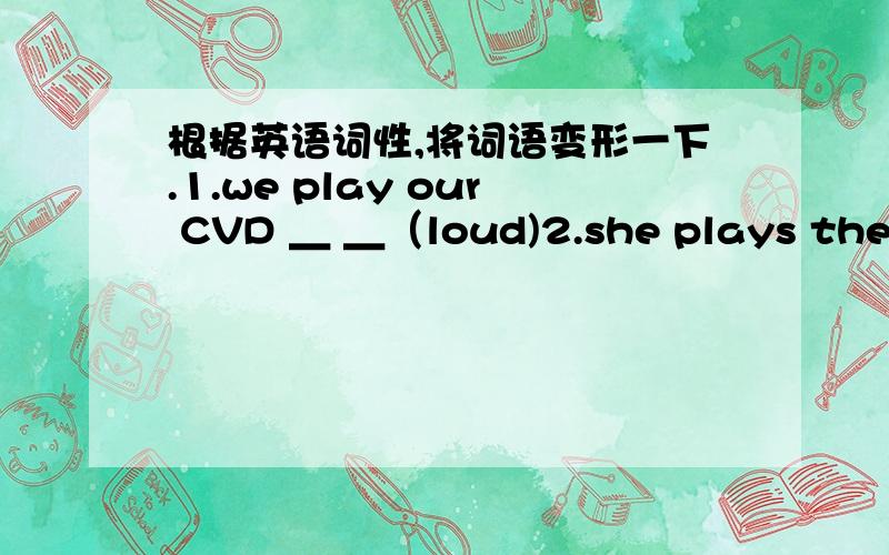 根据英语词性,将词语变形一下.1.we play our CVD ＿ ＿（loud)2.she plays the piano ＿ ＿ (bad)3.they are working ＿ ＿(hard)to learn english.4.she speak english ＿ ＿(good)5.this biycle is ＿ ＿(cheap)6.she gets up ＿ ＿(early)