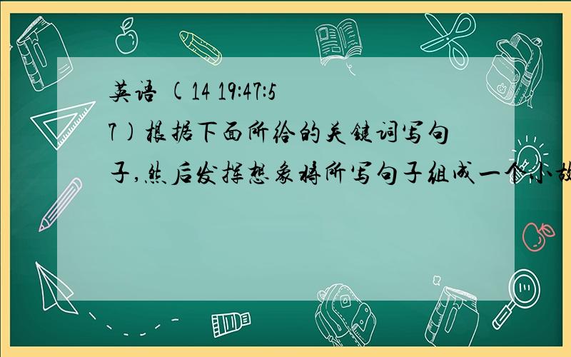 英语 (14 19:47:57)根据下面所给的关键词写句子,然后发挥想象将所写句子组成一个小故事.（用过去式）1.Sunday / sunny2.Ann / Lucy/ Mike / want to / climb / mountain3.drive / break down4.arrive at / foot / mountain / la