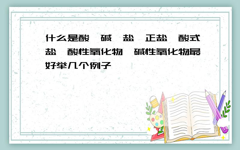 什么是酸、碱、盐、正盐、酸式盐、酸性氧化物、碱性氧化物最好举几个例子