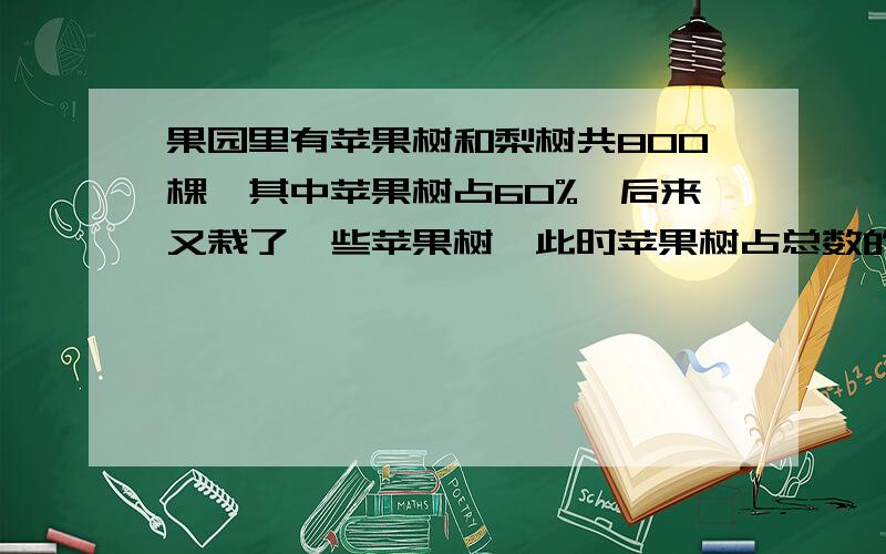 果园里有苹果树和梨树共800棵,其中苹果树占60%,后来又栽了一些苹果树,此时苹果树占总数的68%,后来又栽了多少棵苹果树?